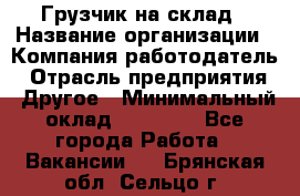 Грузчик на склад › Название организации ­ Компания-работодатель › Отрасль предприятия ­ Другое › Минимальный оклад ­ 14 000 - Все города Работа » Вакансии   . Брянская обл.,Сельцо г.